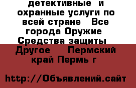 детективные  и охранные услуги по всей стране - Все города Оружие. Средства защиты » Другое   . Пермский край,Пермь г.